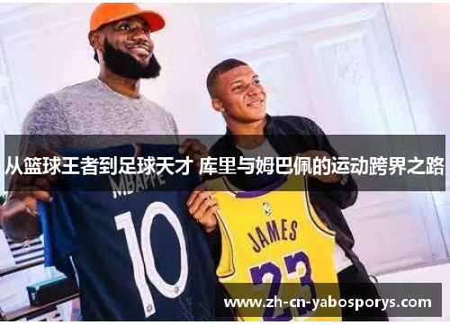 从篮球王者到足球天才 库里与姆巴佩的运动跨界之路 从篮球王者到足球天才 库里与姆巴佩的运动跨界之路
