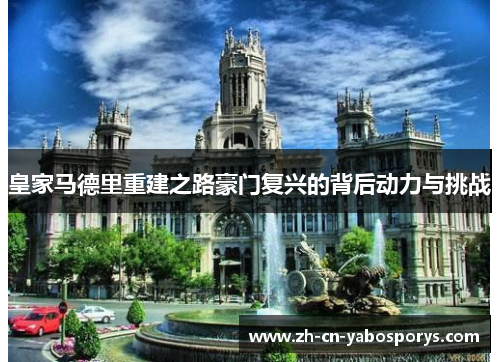 皇家马德里重建之路豪门复兴的背后动力与挑战 皇家马德里重建之路豪门复兴的背后动力与挑战