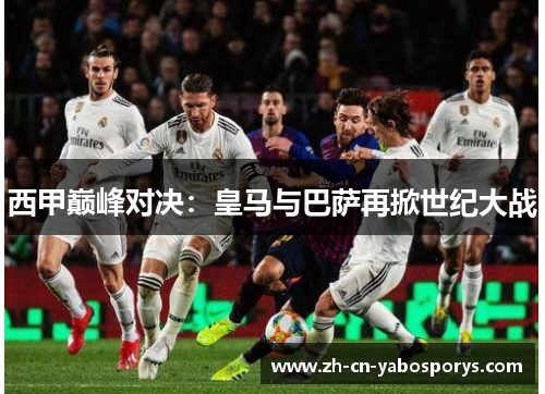 西甲巅峰对决:皇马与巴萨再掀世纪大战 西甲巅峰对决:皇马与巴萨再掀世纪大战