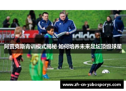 阿贾克斯青训模式揭秘 如何培养未来足坛顶级球星 阿贾克斯青训模式揭秘 如何培养未来足坛顶级球星