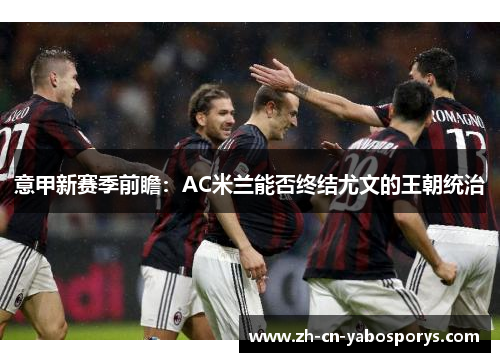 意甲新赛季前瞻:AC米兰能否终结尤文的王朝统治 意甲新赛季前瞻:AC米兰能否终结尤文的王朝统治