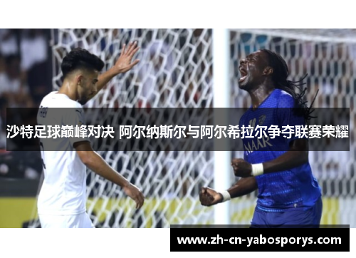 沙特足球巅峰对决 阿尔纳斯尔与阿尔希拉尔争夺联赛荣耀 沙特足球巅峰对决 阿尔纳斯尔与阿尔希拉尔争夺联赛荣耀