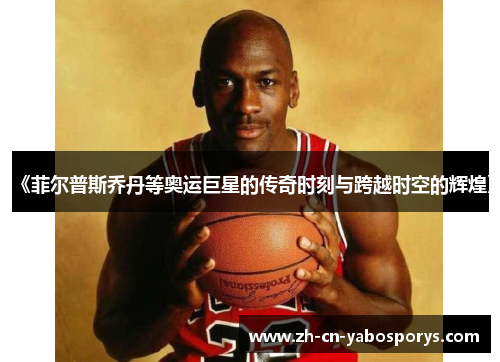 《菲尔普斯乔丹等奥运巨星的传奇时刻与跨越时空的辉煌》 《菲尔普斯乔丹等奥运巨星的传奇时刻与跨越时空的辉煌》