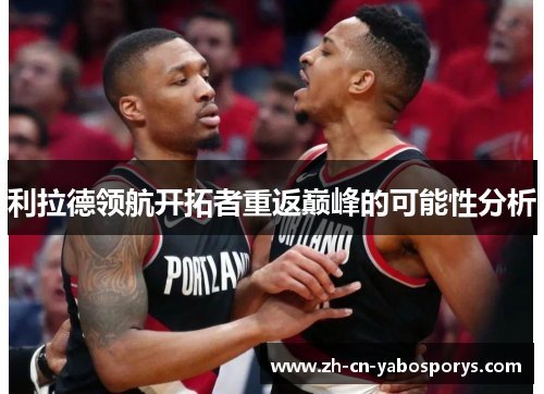 利拉德领航开拓者重返巅峰的可能性分析 利拉德领航开拓者重返巅峰的可能性分析