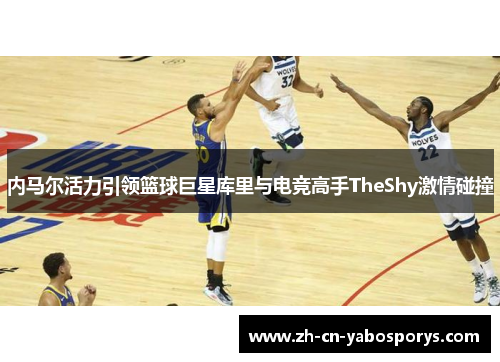 内马尔活力引领篮球巨星库里与电竞高手TheShy激情碰撞 内马尔活力引领篮球巨星库里与电竞高手TheShy激情碰撞
